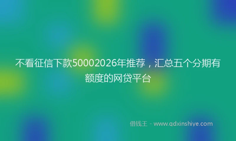 不看征信下款50002026年推荐，汇总五个分期有额度的网贷平台