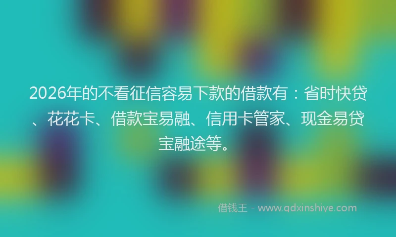 2026年的不看征信容易下款的借款有：省时快贷、花花卡、借款宝易融、信用卡管家、现金易贷宝融途等。