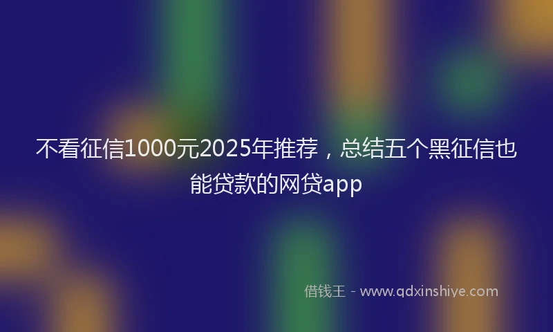 不看征信1000元2025年推荐，总结五个黑征信也能贷款的网贷app