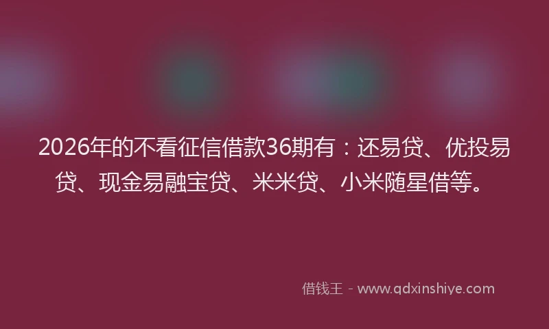2026年的不看征信借款36期有：还易贷、优投易贷、现金易融宝贷、米米贷、小米随星借等。