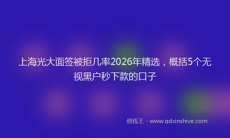 上海光大面签被拒几率2026年精选，概括5个无视黑户秒下款的口子