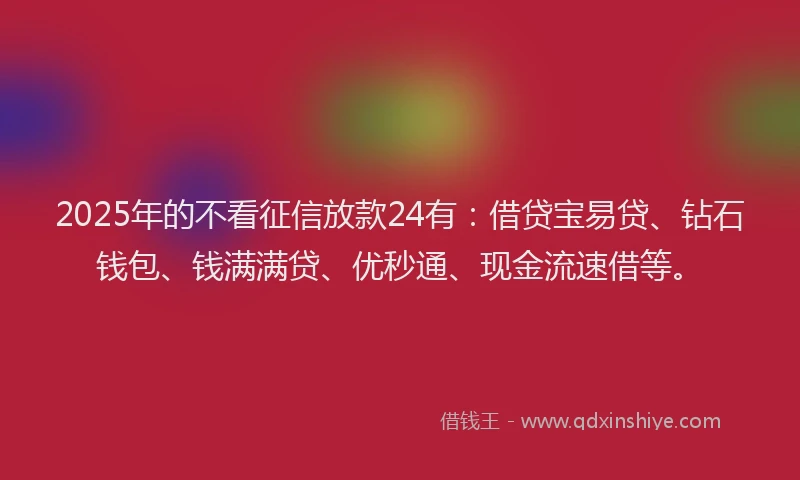 2025年的不看征信放款24有：借贷宝易贷、钻石钱包、钱满满贷、优秒通、现金流速借等。