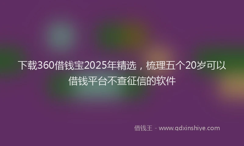 下载360借钱宝2025年精选，梳理五个20岁可以借钱平台不查征信的软件