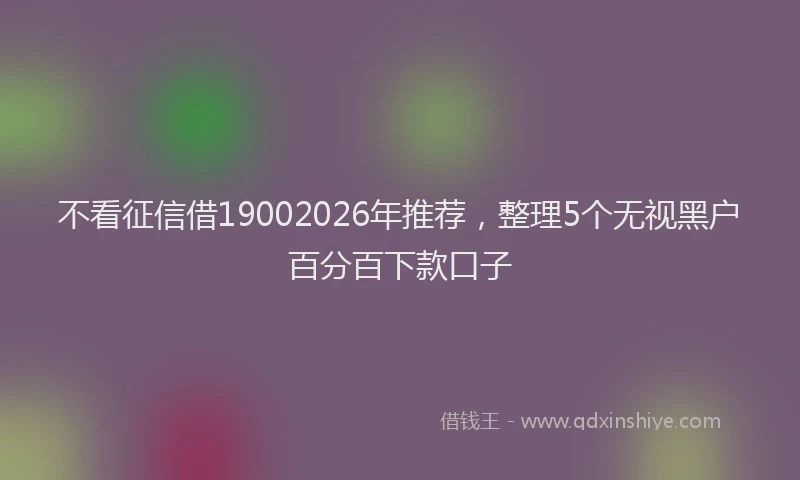 不看征信借19002026年推荐，整理5个无视黑户百分百下款口子