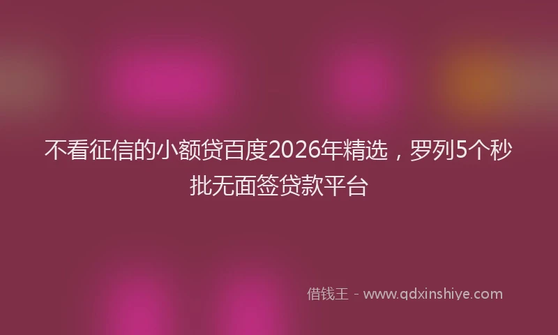 不看征信的小额贷百度2026年精选，罗列5个秒批无面签贷款平台