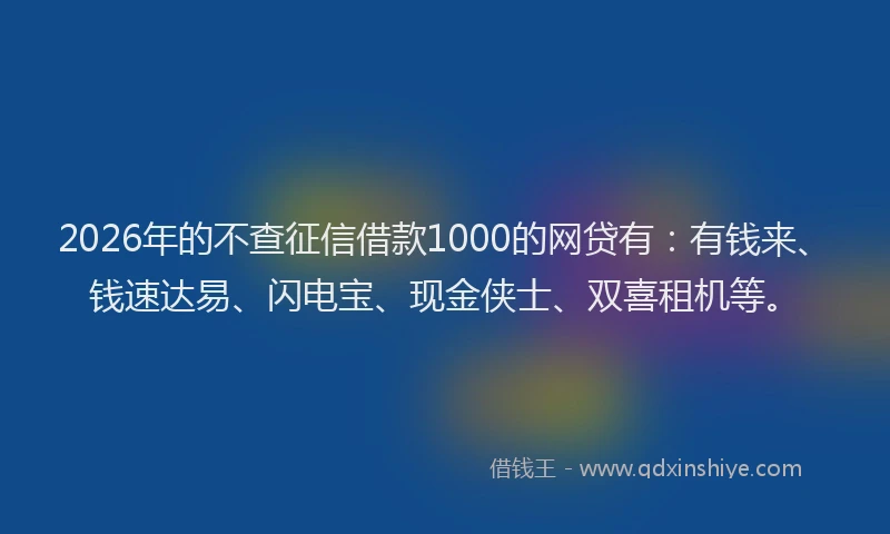 2026年的不查征信借款1000的网贷有：有钱来、钱速达易、闪电宝、现金侠士、双喜租机等。