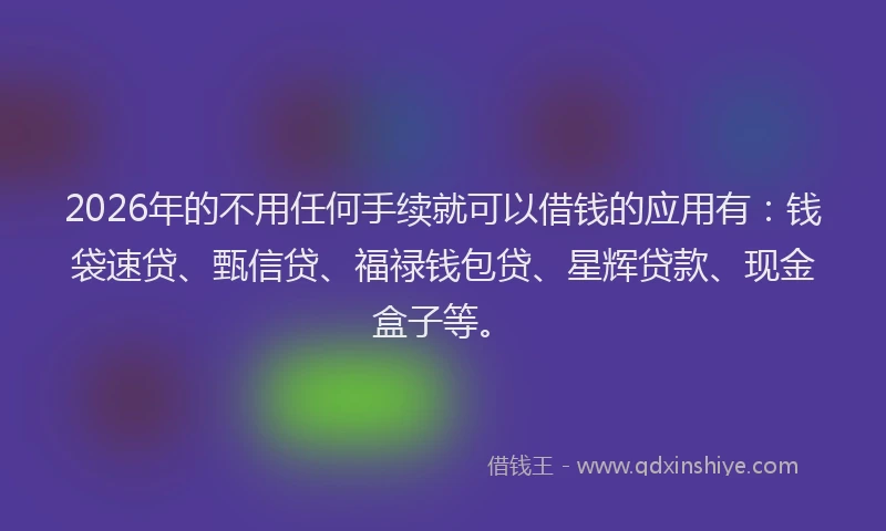 2026年的不用任何手续就可以借钱的应用有：钱袋速贷、甄信贷、福禄钱包贷、星辉贷款、现金盒子等。