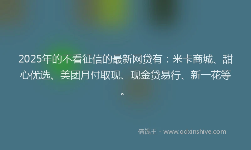 2025年的不看征信的最新网贷有：米卡商城、甜心优选、美团月付取现、现金贷易行、新一花等。