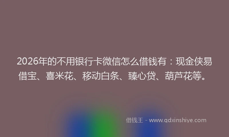 2026年的不用银行卡微信怎么借钱有：现金侠易借宝、喜米花、移动白条、臻心贷、葫芦花等。