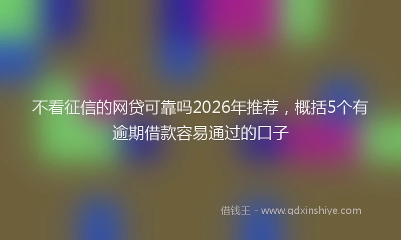 不看征信的网贷可靠吗2026年推荐，概括5个有逾期借款容易通过的口子