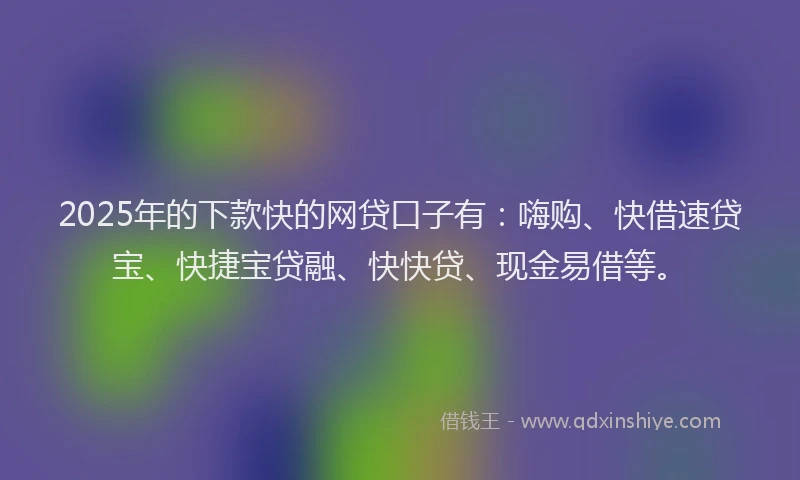 2025年的下款快的网贷口子有：嗨购、快借速贷宝、快捷宝贷融、快快贷、现金易借等。