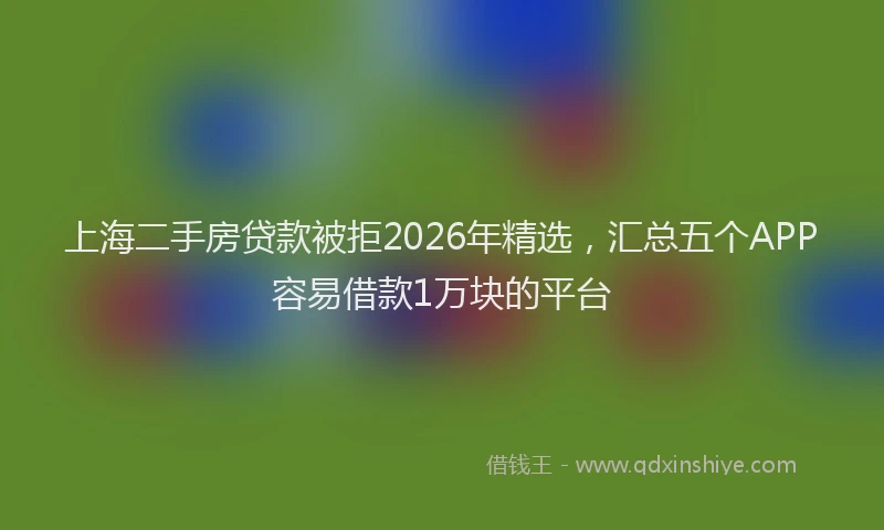 上海二手房贷款被拒2026年精选，汇总五个APP容易借款1万块的平台