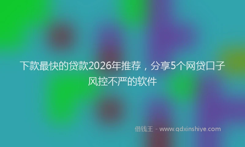 下款最快的贷款2026年推荐，分享5个网贷口子风控不严的软件