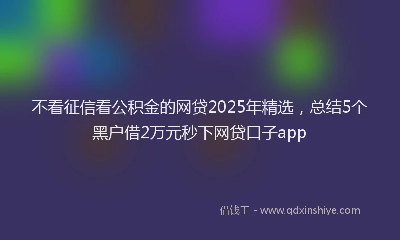 不看征信看公积金的网贷2025年精选，总结5个黑户借2万元秒下网贷口子app