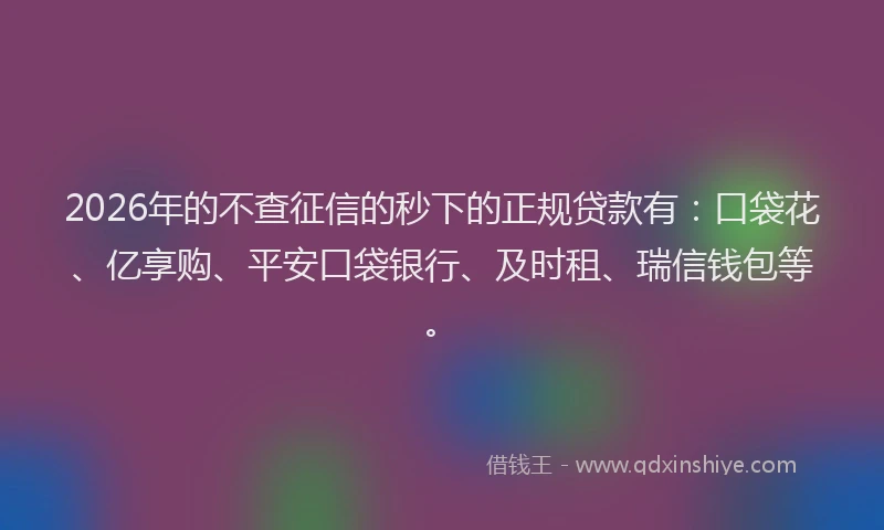 2026年的不查征信的秒下的正规贷款有:口袋花、亿享购、平安口袋银行、及时租、瑞信钱包等。