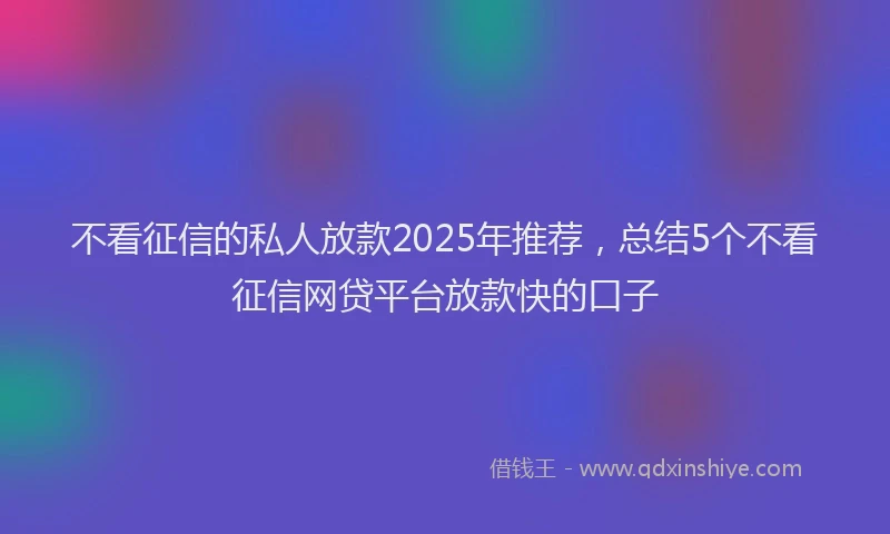 不看征信的私人放款2025年推荐，总结5个不看征信网贷平台放款快的口子