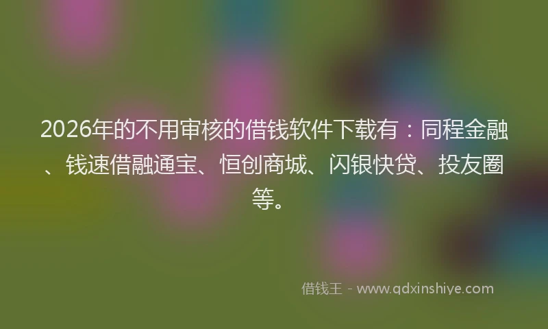 2026年的不用审核的借钱软件下载有：同程金融、钱速借融通宝、恒创商城、闪银快贷、投友圈等。