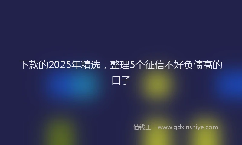 下款的2025年精选，整理5个征信不好负债高的口子