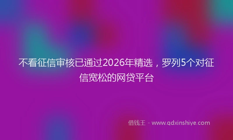 不看征信审核已通过2026年精选，罗列5个对征信宽松的网贷平台
