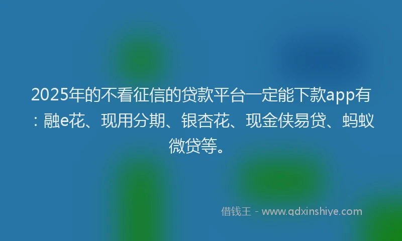 2025年的不看征信的贷款平台一定能下款app有：融e花、现用分期、银杏花、现金侠易贷、蚂蚁微贷等。