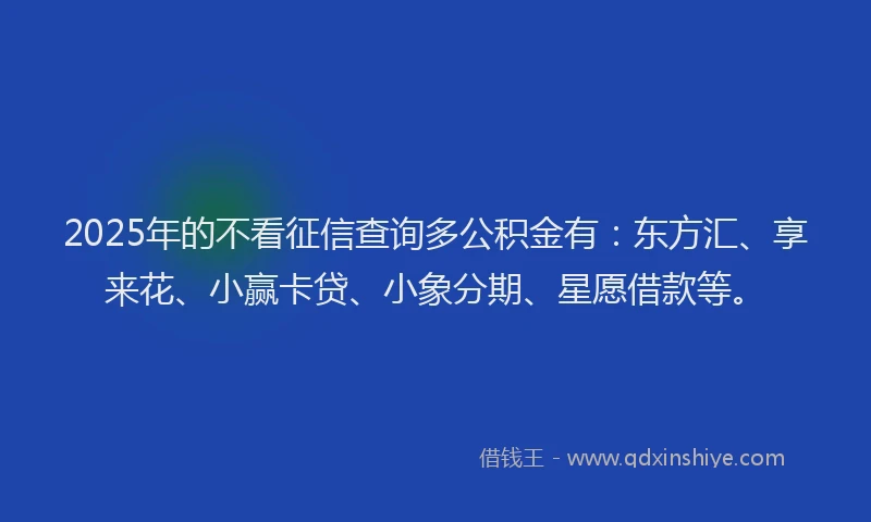 2025年的不看征信查询多公积金有:东方汇、享来花、小赢卡贷、小象分期、星愿借款等。