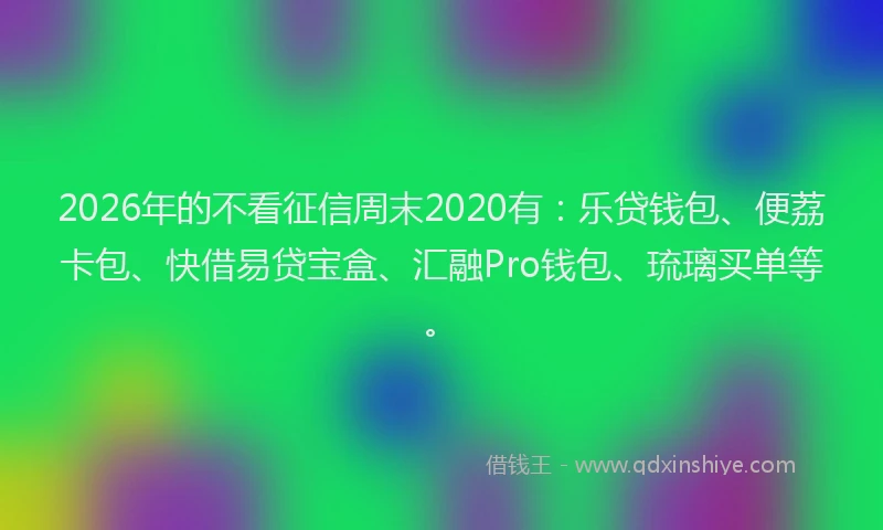 2026年的不看征信周末2020有：乐贷钱包、便荔卡包、快借易贷宝盒、汇融Pro钱包、琉璃买单等。