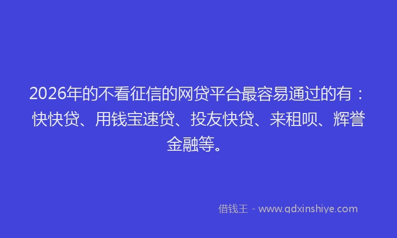 2026年的不看征信的网贷平台最容易通过的有：快快贷、用钱宝速贷、投友快贷、来租呗、辉誉金融等。