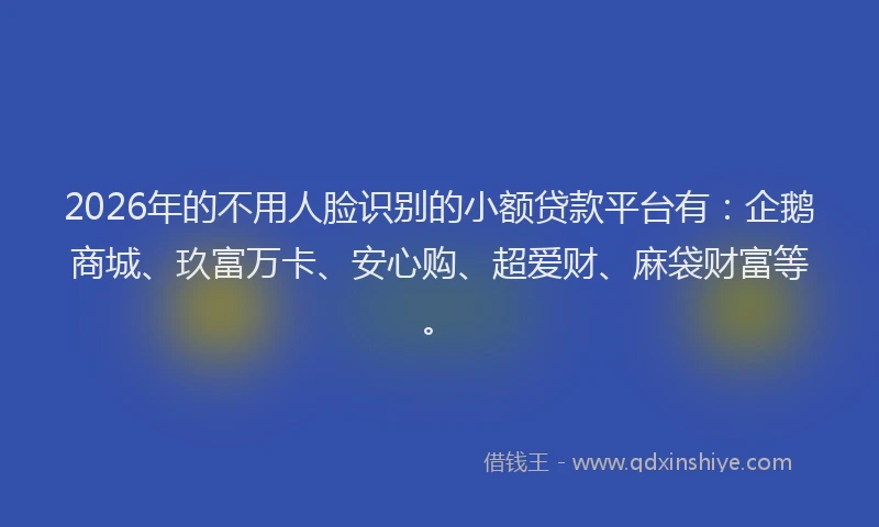 2026年的不用人脸识别的小额贷款平台有：企鹅商城、玖富万卡、安心购、超爱财、麻袋财富等。