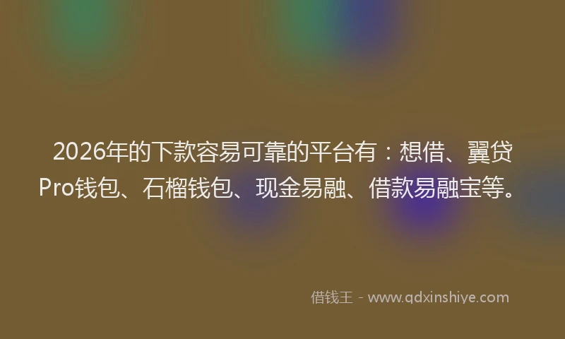 2026年的下款容易可靠的平台有：想借、翼贷Pro钱包、石榴钱包、现金易融、借款易融宝等。