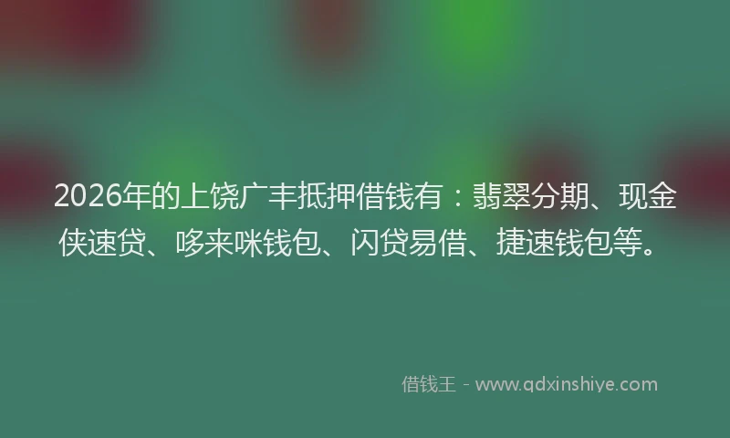 2026年的上饶广丰抵押借钱有：翡翠分期、现金侠速贷、哆来咪钱包、闪贷易借、捷速钱包等。