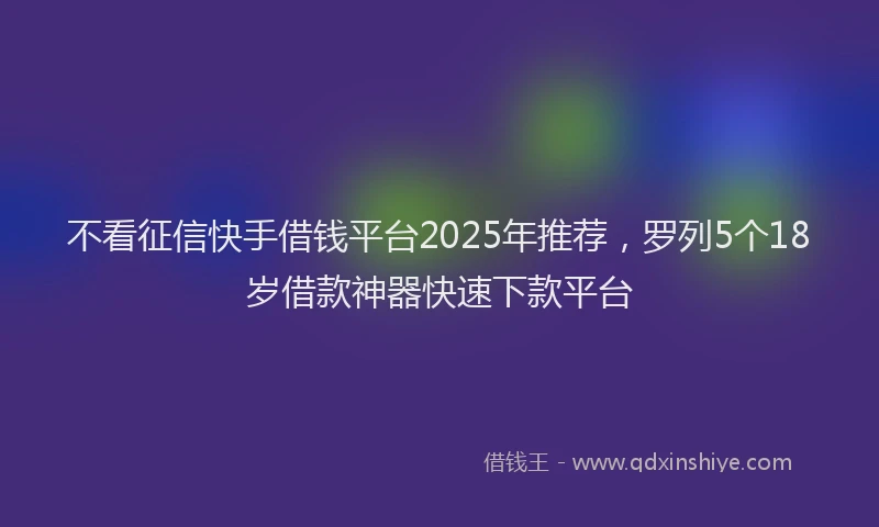 不看征信快手借钱平台2025年推荐,罗列5个18岁借款神器快速下款平台