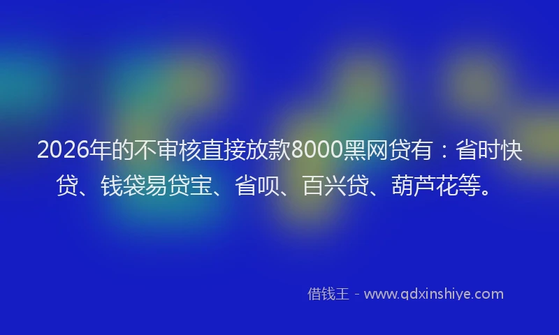 2026年的不审核直接放款8000黑网贷有：省时快贷、钱袋易贷宝、省呗、百兴贷、葫芦花等。