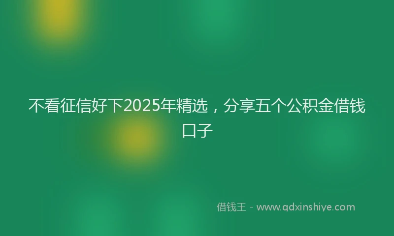 不看征信好下2025年精选，分享五个公积金借钱口子