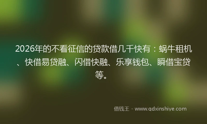 2026年的不看征信的贷款借几千快有：蜗牛租机、快借易贷融、闪借快融、乐享钱包、瞬借宝贷等。