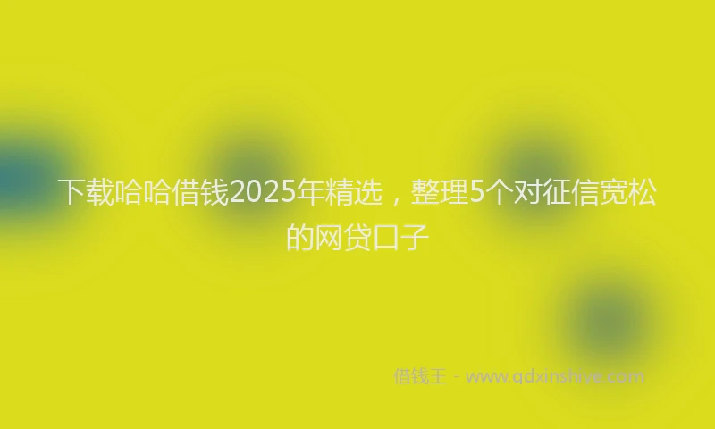 下载哈哈借钱2025年精选，整理5个对征信宽松的网贷口子
