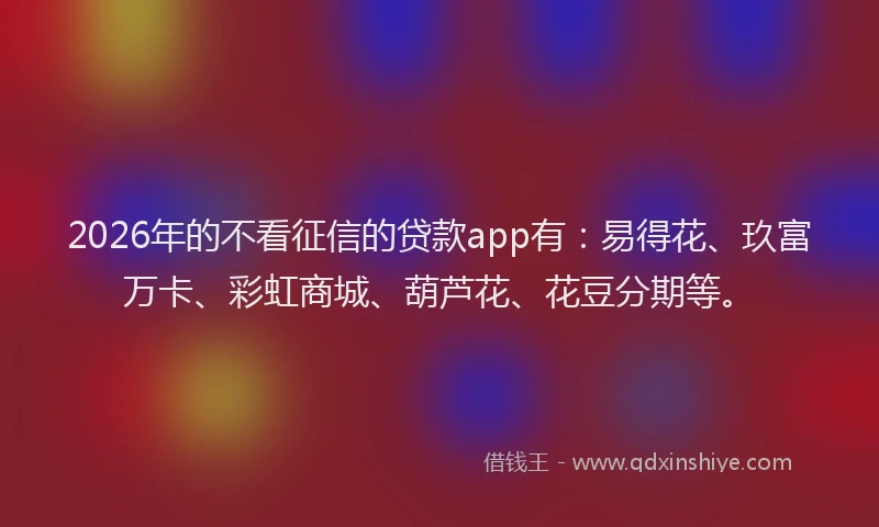 2026年的不看征信的贷款app有：易得花、玖富万卡、彩虹商城、葫芦花、花豆分期等。