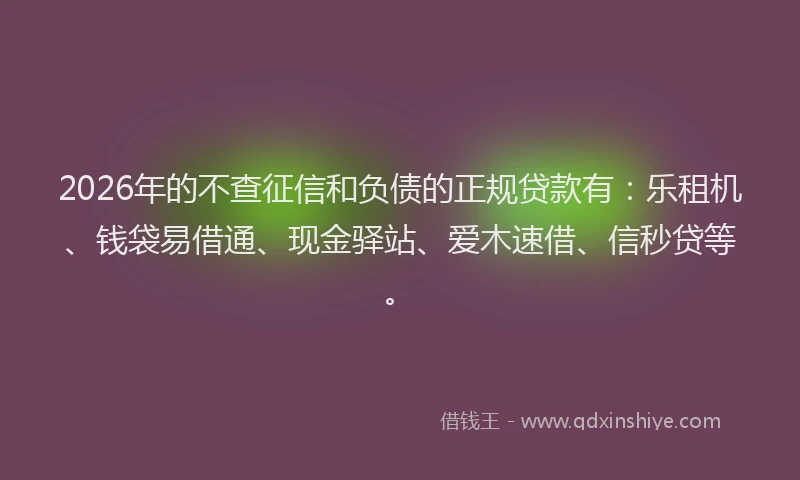 2026年的不查征信和负债的正规贷款有：乐租机、钱袋易借通、现金驿站、爱木速借、信秒贷等。
