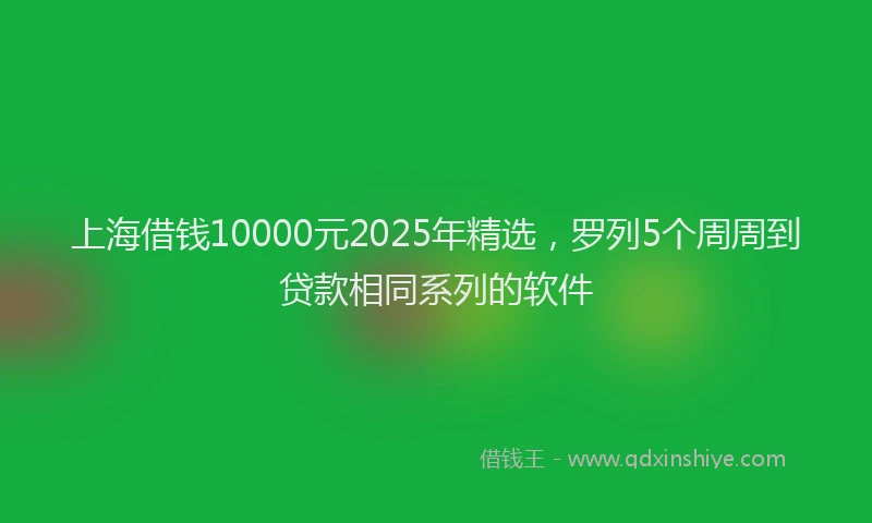 上海借钱10000元2025年精选，罗列5个周周到贷款相同系列的软件