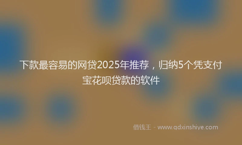 下款最容易的网贷2025年推荐，归纳5个凭支付宝花呗贷款的软件