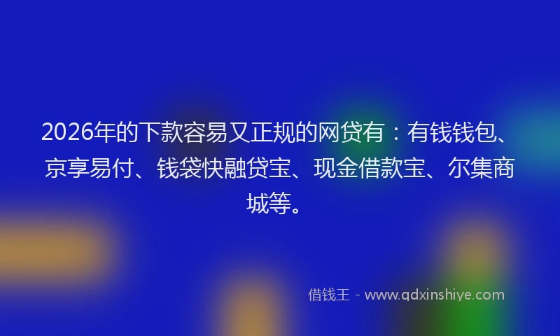 2026年的下款容易又正规的网贷有：有钱钱包、京享易付、钱袋快融贷宝、现金借款宝、尔集商城等。