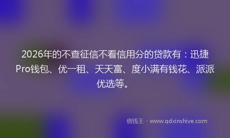 2026年的不查征信不看信用分的贷款有:迅捷Pro钱包、优一租、天天富、度小满有钱花、派派优选等。