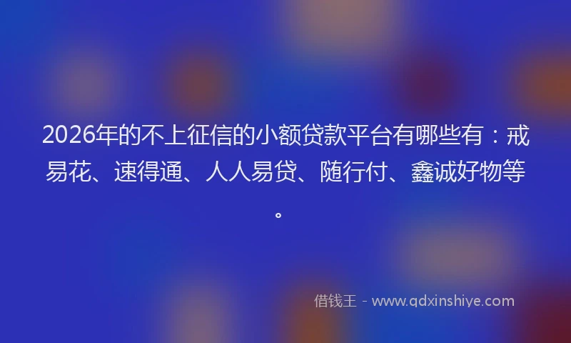 2026年的不上征信的小额贷款平台有哪些有：戒易花、速得通、人人易贷、随行付、鑫诚好物等。