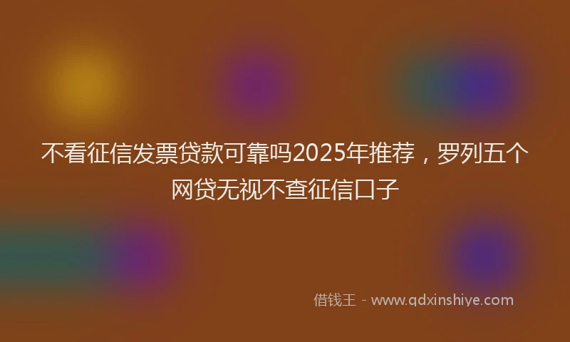 不看征信发票贷款可靠吗2025年推荐，罗列五个网贷无视不查征信口子