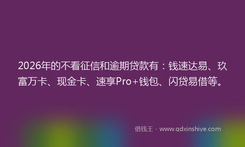 2026年的不看征信和逾期贷款有：钱速达易、玖富万卡、现金卡、速享Pro+钱包、闪贷易借等。