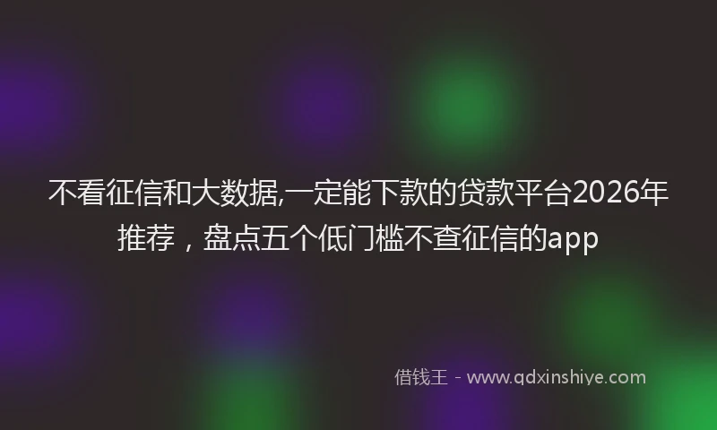 不看征信和大数据,一定能下款的贷款平台2026年推荐，盘点五个低门槛不查征信的app