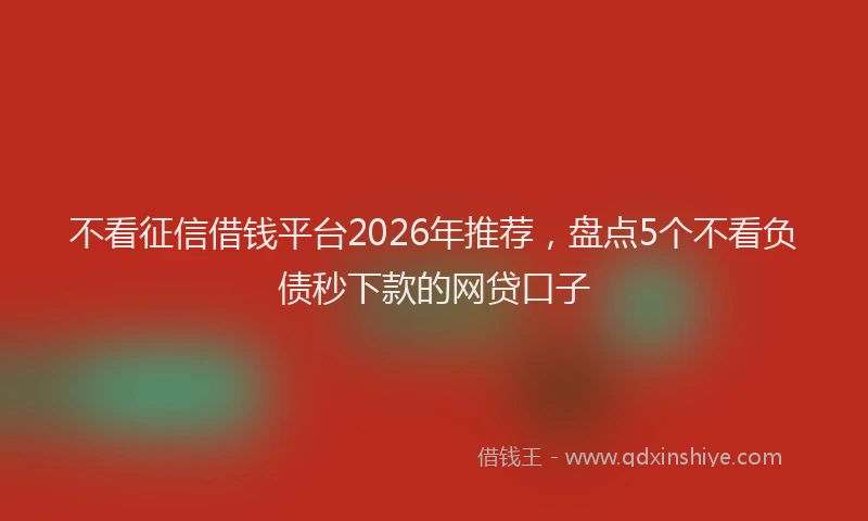 不看征信借钱平台2026年推荐，盘点5个不看负债秒下款的网贷口子