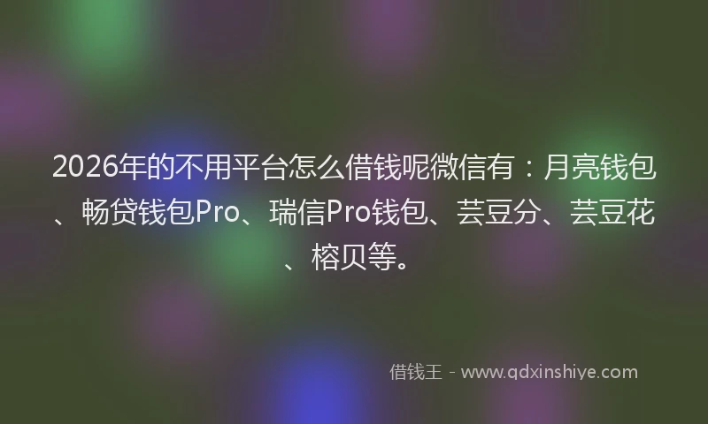 2026年的不用平台怎么借钱呢微信有:月亮钱包、畅贷钱包Pro、瑞信Pro钱包、芸豆分、芸豆花、榕贝等。