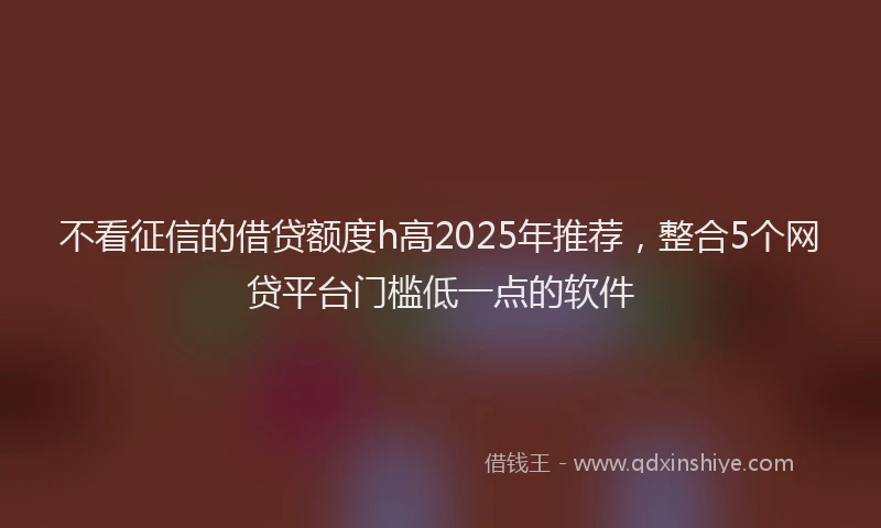 不看征信的借贷额度h高2025年推荐，整合5个网贷平台门槛低一点的软件