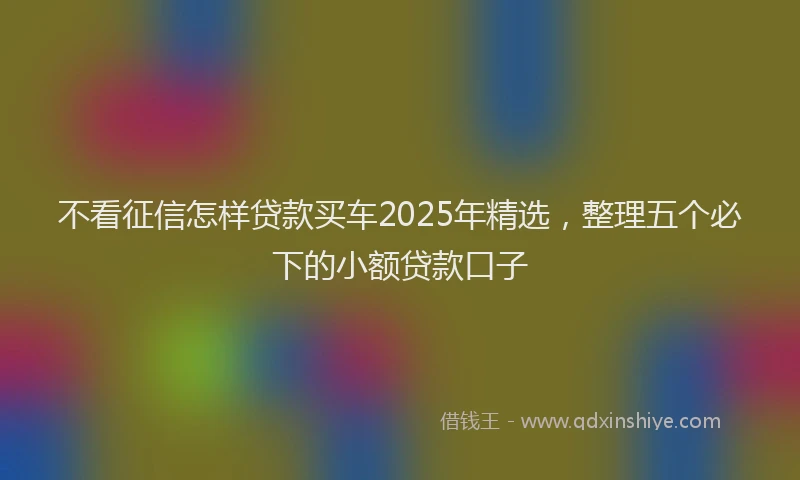 不看征信怎样贷款买车2025年精选，整理五个必下的小额贷款口子