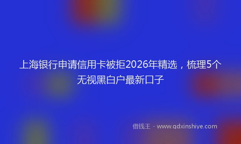上海银行申请信用卡被拒2026年精选，梳理5个无视黑白户最新口子